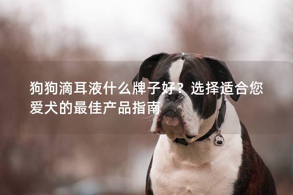 狗狗滴耳液什么牌子好？选择适合您爱犬的最佳产品指南