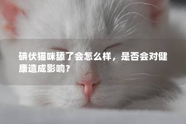 碘伏猫咪舔了会怎么样，是否会对健康造成影响？