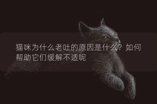 猫咪为什么老吐的原因是什么？如何帮助它们缓解不适呢