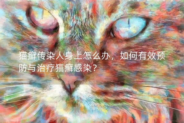 猫癣传染人身上怎么办，如何有效预防与治疗猫癣感染？