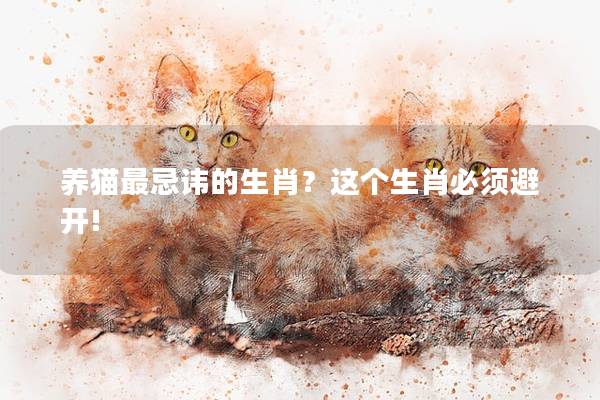 养猫最忌讳的生肖？这个生肖必须避开!