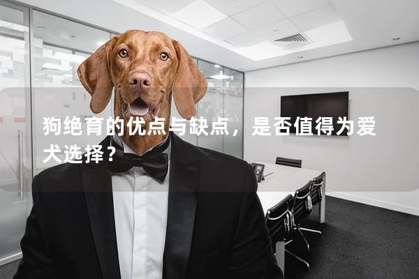 狗绝育的优点与缺点，是否值得为爱犬选择？