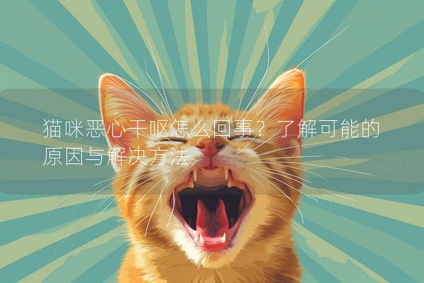 猫咪恶心干呕怎么回事？了解可能的原因与解决方法