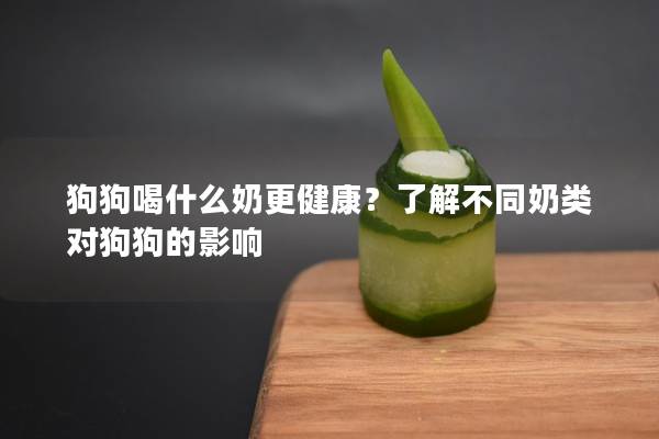 狗狗喝什么奶更健康？了解不同奶类对狗狗的影响