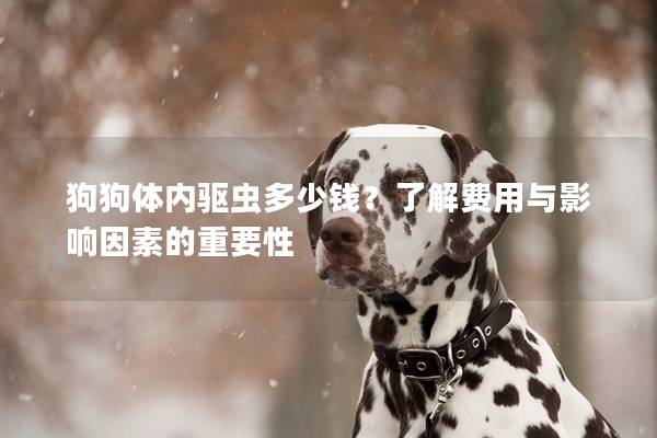 狗狗体内驱虫多少钱？了解费用与影响因素的重要性