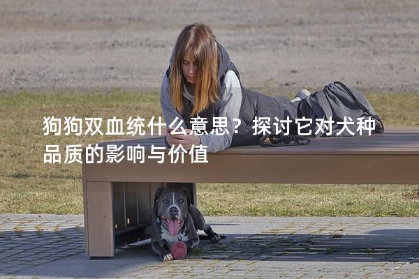 狗狗双血统什么意思？探讨它对犬种品质的影响与价值