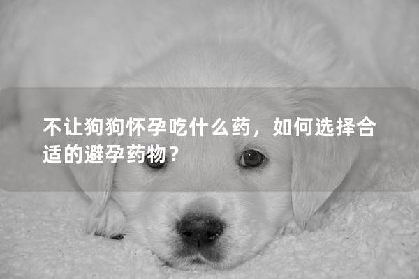 不让狗狗怀孕吃什么药，如何选择合适的避孕药物？