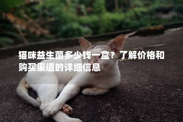 猫咪益生菌多少钱一盒？了解价格和购买渠道的详细信息