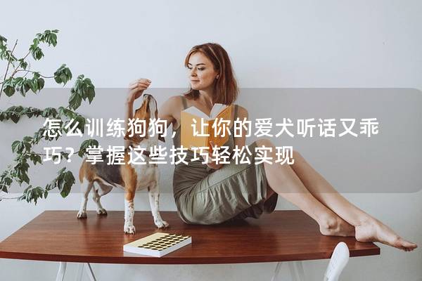 怎么训练狗狗，让你的爱犬听话又乖巧？掌握这些技巧轻松实现